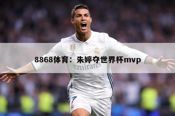 8868体育：朱婷夺世界杯mvp