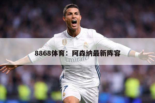 8868体育：阿森纳最新阵容