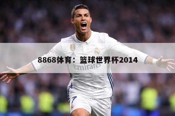 8868体育：篮球世界杯2014